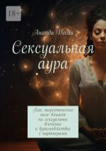 Скачать книгу Сексуальная аура. Как энергетическое поле влияет на сексуальное влечение и взаимодействие с партнерами автора Ананда Десаи