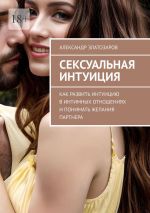 Скачать книгу Сексуальная интуиция. Как развить интуицию в интимных отношениях и понимать желания партнера автора Александр Златозаров