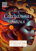 Скачать книгу Сексуальная магия. Практики и ритуалы для привлечения любви и страсти в жизнь автора Алиса Майер