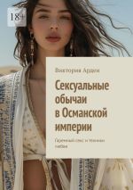 Скачать книгу Сексуальные обычаи в Османской империи. Гаремный секс и техники любви автора Виктория Арден