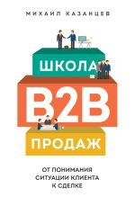 Скачать книгу Школа B2B-продаж. От понимания ситуации клиента к сделке автора Михаил Казанцев