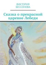 Скачать книгу Сказка о прекрасной царевне Лебеди автора Виктория Бессонова