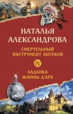 Скачать книгу Смертельный инструмент ацтеков. Ладанка Жанны д’Арк автора Наталья Александрова