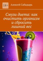 Скачать книгу Смузи диета: как очистить организм и сбросить лишний вес автора Алексей Сабадырь