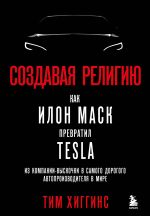 Скачать книгу Создавая религию. Как Илон Маск превратил Tesla из компании-выскочки в самого дорогого автопроизводителя в мире автора Тим Хиггинс