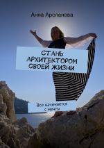Скачать книгу Стань архитектором своей жизни автора Анна Арсланова