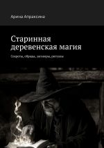 Скачать книгу Старинная деревенская магия. Секреты, обряды, заговоры, ритуалы автора Арина Апраксина