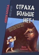 Скачать книгу Страха больше нет! Практическое руководство по полному избавлению от любых страхов, тревог, фобий, паники автора Лисси Мусса