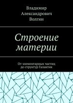 Скачать книгу Строение материи. От элементарных частиц до структур Галактик автора Владимир Волгин