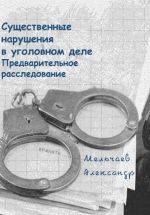 Скачать книгу Существенные нарушения в уголовном деле Предварительное расследование автора Александр Мельчаев