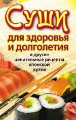 Скачать книгу Суши для здоровья и долголетия и другие целительные рецепты японской кухни автора Катерина Сычева
