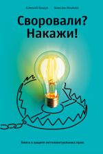 Скачать книгу Своровали? Накажи! Книга о защите интеллектуальных прав автора Алексей Башук