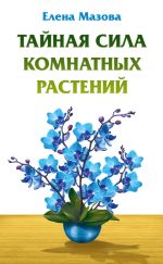 Скачать книгу Тайная сила комнатных растений автора Елена Мазова