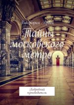 Скачать книгу Тайны московского метро. Подробный путеводитель автора Виктория Арден