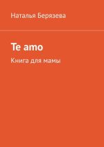 Скачать книгу Te amo. Книга для мамы автора Наталья Берязева