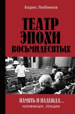 Новая книга Театр эпохи восьмидесятых. Память и надежда автора Борис Любимов
