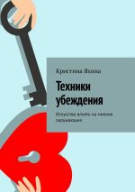 Новая книга Техники убеждения. Искусство влиять на мнение окружающих автора Кристина Яхина