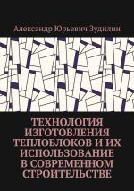 Скачать книгу Технология изготовления теплоблоков и их использование в современном строительстве автора Александр Зудилин