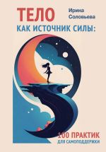 Скачать книгу Тело как источник силы. 100 практик для самоподдержки автора Ирина Соловьёва