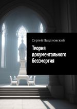 Новая книга Теория документального бессмертия автора Сергей Пацановский