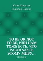 Скачать книгу To be or not to be, или Нам тоже есть, что рассказать этому миру… Рассказы автора Юлия Щирская