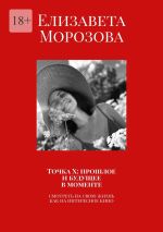 Скачать книгу Точка Х: прошлое и будущее в моменте. Смотреть на свою жизнь, как на интересное кино автора Елизавета Морозова