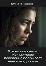 Скачать книгу Токсичные связи. Как мужское поведение подрывает женское здоровье автора Юлия Никитина