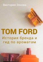 Скачать книгу Tom Ford. История бренда и гид по ароматам автора Виктория Зонова