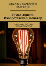 Скачать книгу Томас Эдисон. Изобретатель и новатор. Маленькие рассказы о большом успехе автора Николай Надеждин