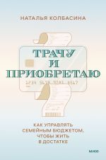 Скачать книгу Трачу и приобретаю. Как управлять семейным бюджетом, чтобы жить в достатке автора Наталья Колбасина