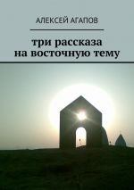 Скачать книгу Три рассказа на восточную тему автора Алексей Агапов