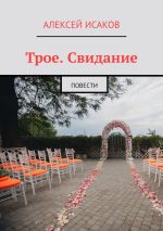 Скачать книгу Трое. Свидание. Повести автора Алексей Исаков