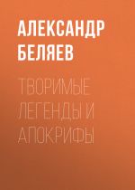 Скачать книгу Творимые легенды и апокрифы автора Александр Беляев