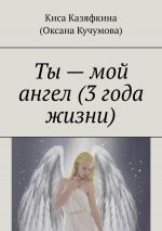 Скачать книгу Ты – мой ангел (3 года жизни) автора Киса Казяфкина (Оксана Кучумова)