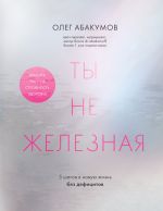 Скачать книгу Ты не железная. 5 шагов в новую жизнь без дефицитов автора Олег Абакумов