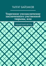 Скачать книгу Тюремное умозаключение заключенного умственной тюрьмы, или. Концепция мечты автора Талгат Байзаков