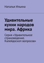 Скачать книгу Удивительные кухни народов мира. Африка. Серия «Удивительное страноведение. Калейдоскоп вопросов» автора Наталья Ильина