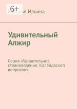 Новая книга Удивительный Алжир. Серия «Удивительное страноведение. Калейдоскоп вопросов» автора Наталья Ильина