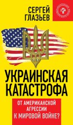 Скачать книгу Украинская катастрофа. От американской агрессии к мировой войне? автора Сергей Глазьев