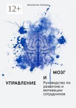 Скачать книгу Управление и мозг. Руководство по развитию и мотивации сотрудников. Помощь для руководителей автора Константин Тупикин