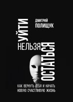 Скачать книгу Уйти нельзя остаться. Как вернуть себя и начать новую счастливую жизнь автора Дмитрий Полищук