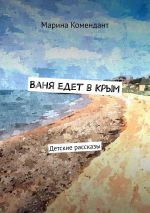 Скачать книгу Ваня едет в Крым. Детские рассказы автора Марина Комендант