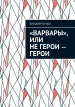 Скачать книгу «Варвары», или Не герои – герои автора Виталий Чернов