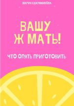 Скачать книгу Вашу ж мать! Что опять приготовить? автора Мария Канунникова