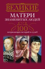 Скачать книгу Великие матери знаменитых людей. 100 потрясающих историй и судеб автора Ирина Мудрова