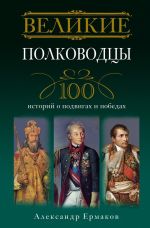 Скачать книгу Великие полководцы. 100 историй о подвигах и победах автора Александр Ермаков