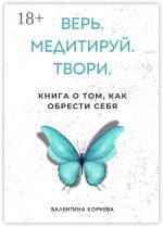 Скачать книгу Верь. Медитируй. Твори. Книга о том, как обрести себя автора Валентина Корнева