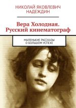 Скачать книгу Вера Холодная. Русский кинематограф. Маленькие рассказы о большом успехе автора Николай Надеждин