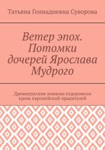 Новая книга Ветер эпох. Потомки дочерей Ярослава Мудрого. Древнерусские княжны оздоровили кровь европейский правителей автора Татьяна Суворова