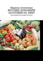 Скачать книгу Вкусные домашние заготовки на зиму. Консервируем овощи и фрукты автора Марина Аглоненко